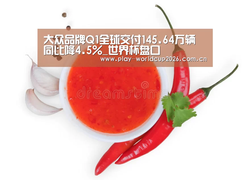 大众品牌Q1全球交付145.64万辆 同比降4.5%_世界杯盘口(图3) 滚球数据