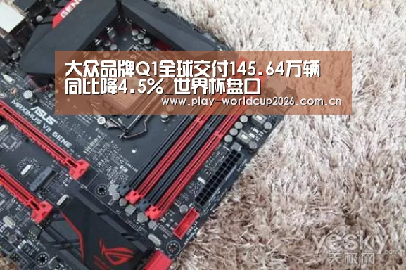 大众品牌Q1全球交付145.64万辆 同比降4.5%_世界杯盘口(图1) 比赛预测